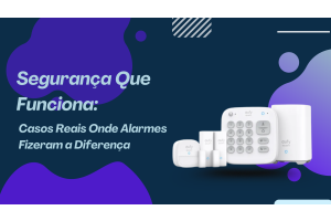 Segurança Que Funciona: Casos Reais Onde Alarmes Fizeram a Diferença